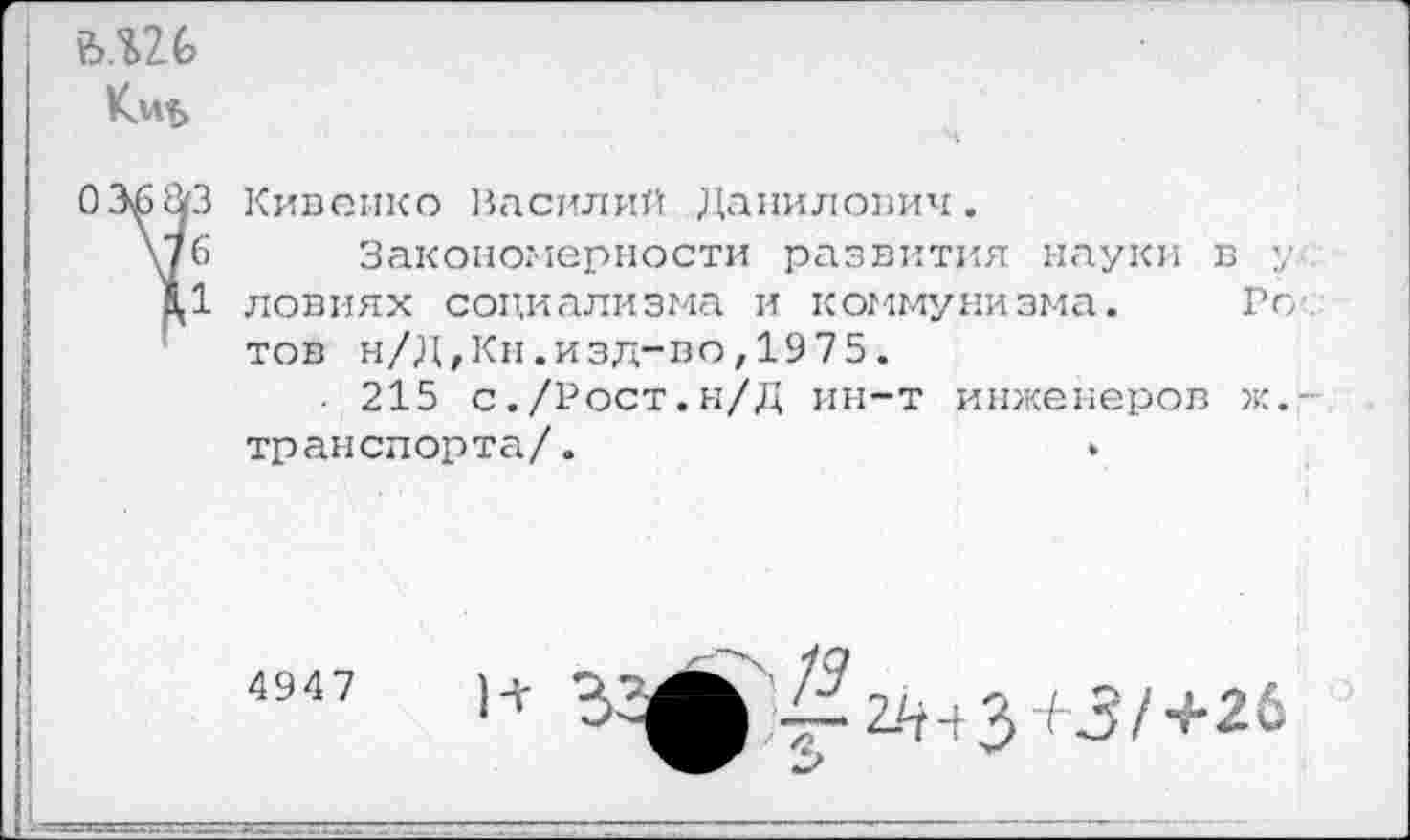 ﻿Ъ.Ш
Кивеико Василий Данилович.
Закономерности развития науки в у< ловиях социализма и коммунизма. Готов н/Д,Кн.изд-во,1975.
• 215 с./Рост.н/Д ин-т инженеров ж,-транспорта/.
4947	2£нЗ К5/ +26
